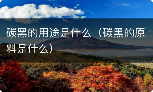 碳黑的用途是什么（碳黑的原料是什么）