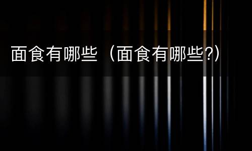 面食有哪些（面食有哪些?）