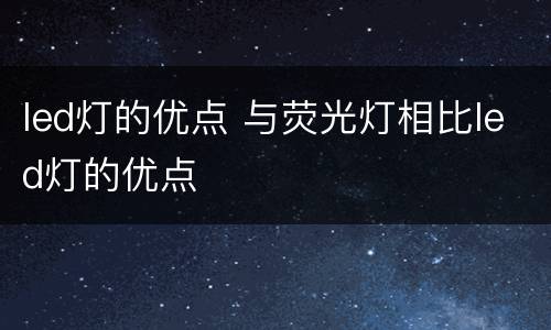 led灯的优点 与荧光灯相比led灯的优点