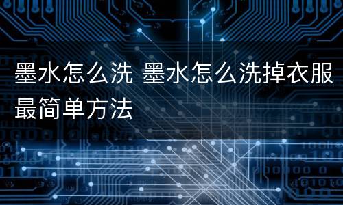 墨水怎么洗 墨水怎么洗掉衣服最简单方法