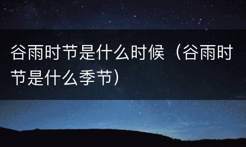 谷雨时节是什么时候（谷雨时节是什么季节）