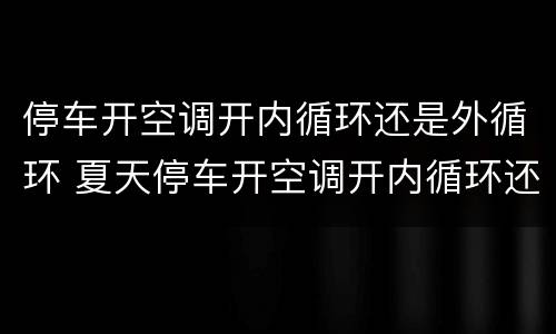 停车开空调开内循环还是外循环 夏天停车开空调开内循环还是外循环