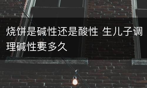 烧饼是碱性还是酸性 生儿子调理碱性要多久