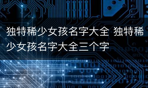 独特稀少女孩名字大全 独特稀少女孩名字大全三个字