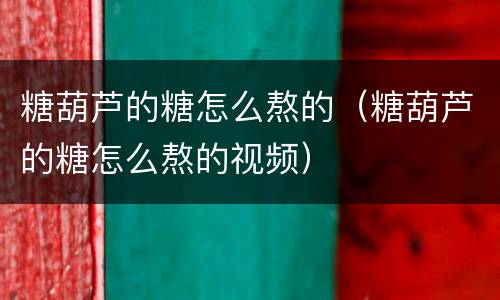 糖葫芦的糖怎么熬的（糖葫芦的糖怎么熬的视频）