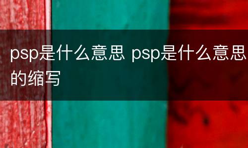 psp是什么意思 psp是什么意思的缩写
