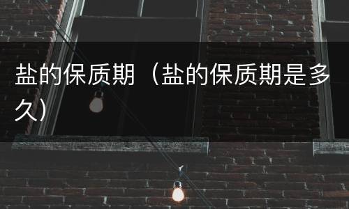 盐的保质期（盐的保质期是多久）