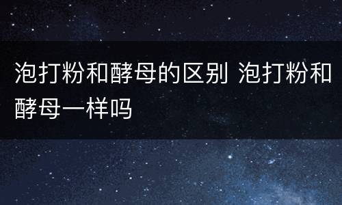 泡打粉和酵母的区别 泡打粉和酵母一样吗