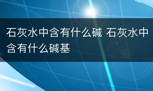 石灰水中含有什么碱 石灰水中含有什么碱基