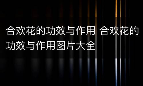 合欢花的功效与作用 合欢花的功效与作用图片大全