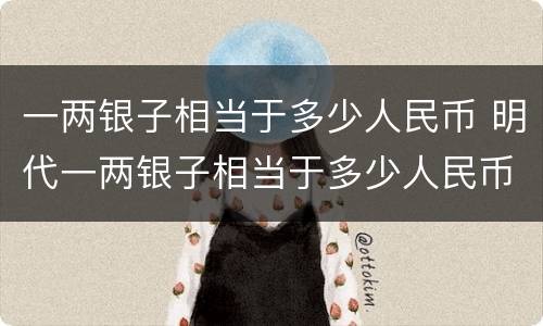 一两银子相当于多少人民币 明代一两银子相当于多少人民币