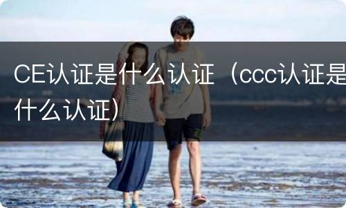 CE认证是什么认证（ccc认证是什么认证）