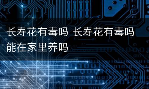 长寿花有毒吗 长寿花有毒吗 能在家里养吗
