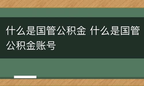 什么是国管公积金 什么是国管公积金账号