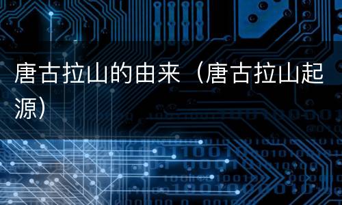 唐古拉山的由来（唐古拉山起源）