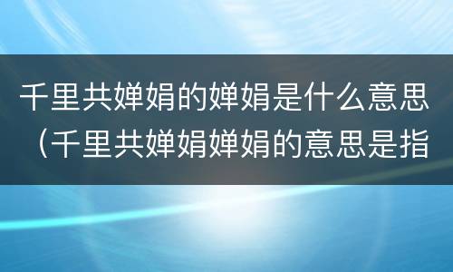 千里共婵娟的婵娟是什么意思（千里共婵娟婵娟的意思是指什么）