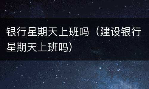 银行星期天上班吗（建设银行星期天上班吗）