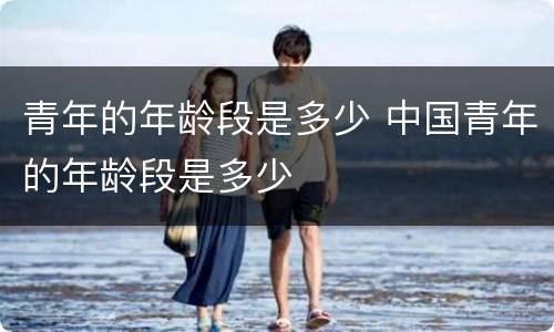 青年的年龄段是多少 中国青年的年龄段是多少