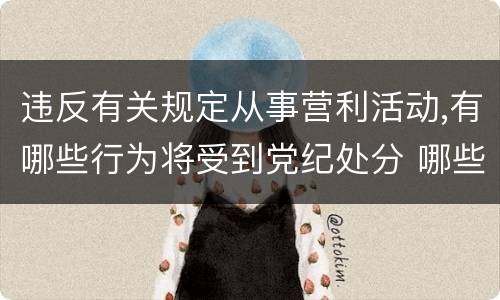 违反有关规定从事营利活动,有哪些行为将受到党纪处分 哪些行为会受到党纪处分
