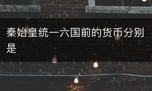 秦始皇统一六国前的货币分别是