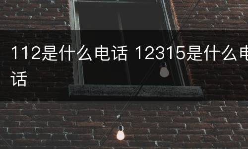 112是什么电话 12315是什么电话