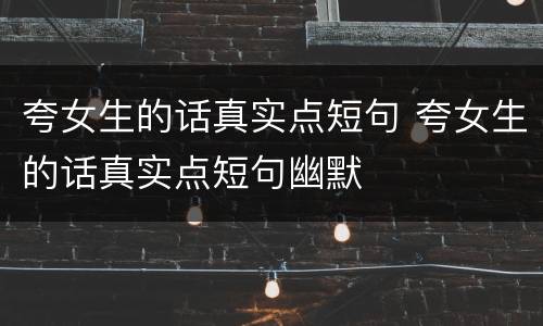 夸女生的话真实点短句 夸女生的话真实点短句幽默