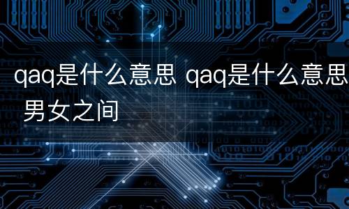 qaq是什么意思 qaq是什么意思 男女之间