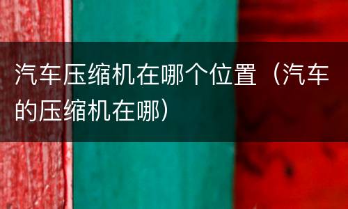 汽车压缩机在哪个位置（汽车的压缩机在哪）