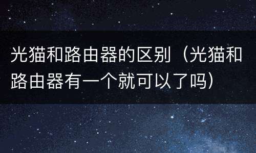 光猫和路由器的区别（光猫和路由器有一个就可以了吗）