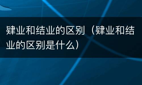 肄业和结业的区别（肄业和结业的区别是什么）
