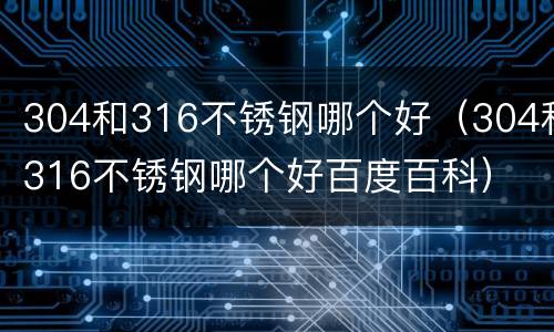 304和316不锈钢哪个好（304和316不锈钢哪个好百度百科）