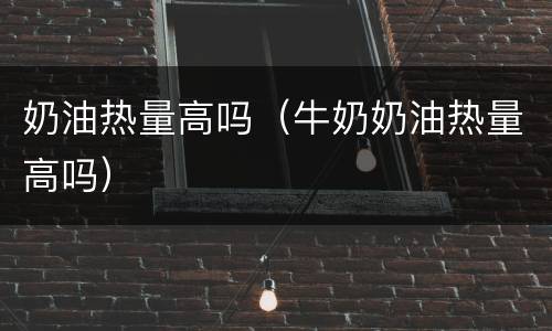奶油热量高吗（牛奶奶油热量高吗）