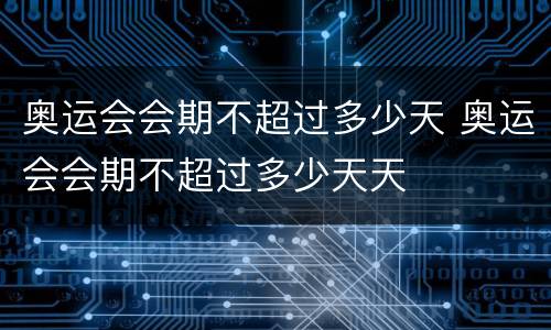 奥运会会期不超过多少天 奥运会会期不超过多少天天