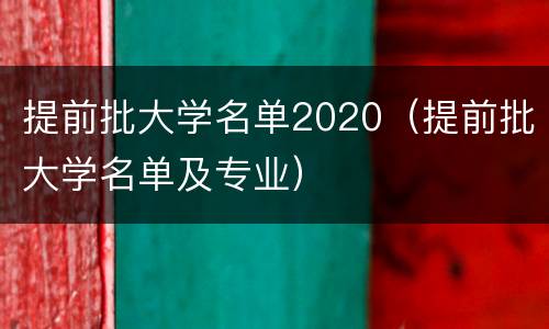 提前批大学名单2020（提前批大学名单及专业）