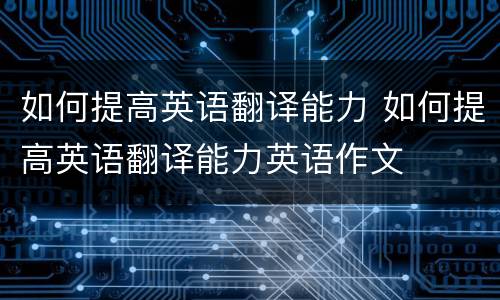 如何提高英语翻译能力 如何提高英语翻译能力英语作文