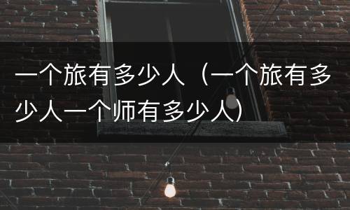 一个旅有多少人（一个旅有多少人一个师有多少人）