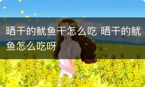 晒干的鱿鱼干怎么吃 晒干的鱿鱼怎么吃呀