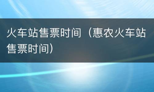 火车站售票时间（惠农火车站售票时间）