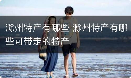 滁州特产有哪些 滁州特产有哪些可带走的特产