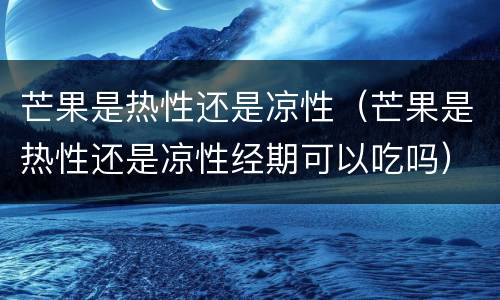 芒果是热性还是凉性（芒果是热性还是凉性经期可以吃吗）