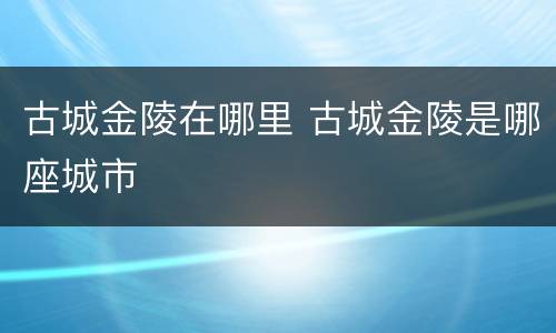 古城金陵在哪里 古城金陵是哪座城市