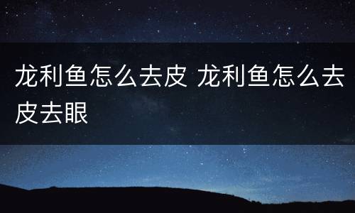 龙利鱼怎么去皮 龙利鱼怎么去皮去眼