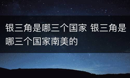 银三角是哪三个国家 银三角是哪三个国家南美的