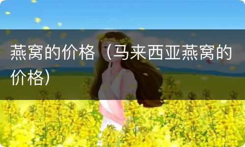 燕窝的价格（马来西亚燕窝的价格）