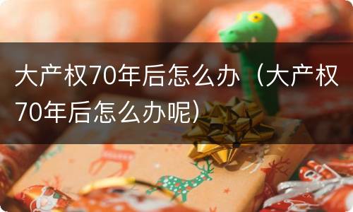大产权70年后怎么办（大产权70年后怎么办呢）