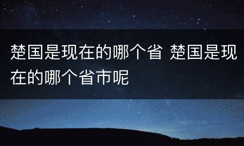 楚国是现在的哪个省 楚国是现在的哪个省市呢