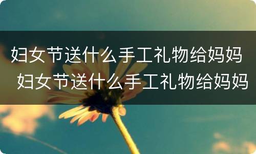妇女节送什么手工礼物给妈妈 妇女节送什么手工礼物给妈妈最好好看花束