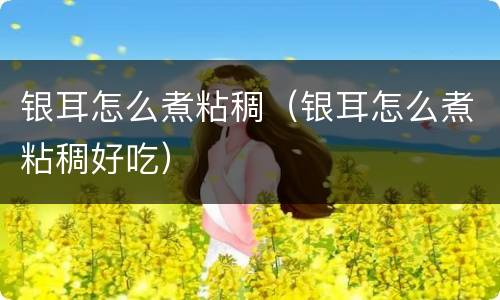 银耳怎么煮粘稠（银耳怎么煮粘稠好吃）