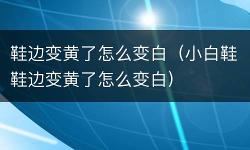鞋边变黄了怎么变白（小白鞋鞋边变黄了怎么变白）