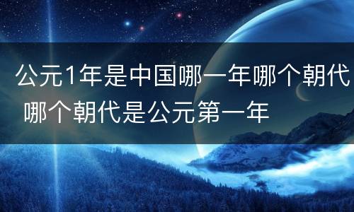 公元1年是中国哪一年哪个朝代 哪个朝代是公元第一年